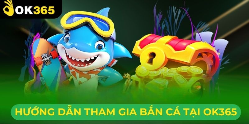 Hướng dẫn tham gia bắn cá tại nhà cái OK365